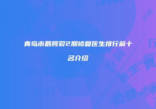 青岛市唇腭裂2期修复医生排行前十名介绍