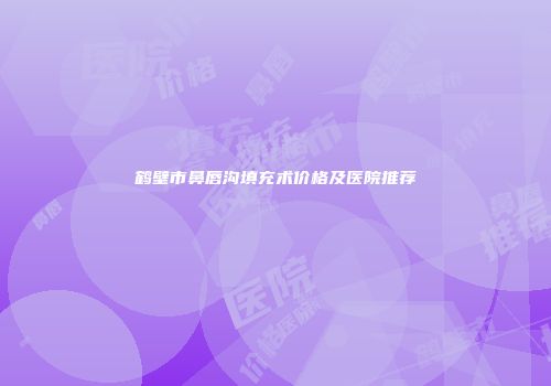 鹤壁市鼻唇沟填充术价格及医院推荐