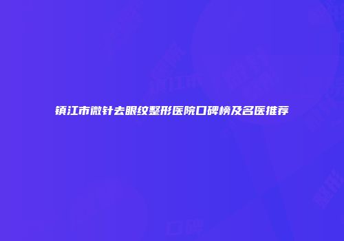镇江市微针去眼纹整形医院口碑榜及名医推荐
