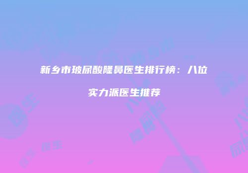 新乡市玻尿酸隆鼻医生排行榜：八位实力派医生推荐