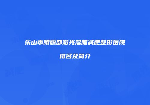 乐山市腰腹部激光溶脂减肥整形医院排名及简介