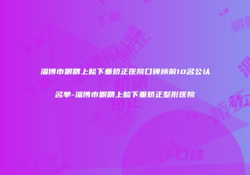 淄博市眼睛上睑下垂矫正医院口碑榜前10名公认名单-淄博市眼睛上睑下垂矫正整形医院