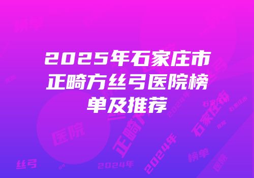 2025年石家庄市正畸方丝弓医院榜单及推荐