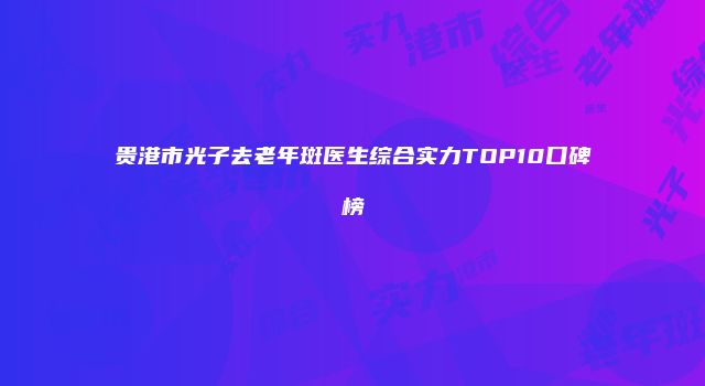贵港市光子去老年斑医生综合实力TOP10口碑榜
