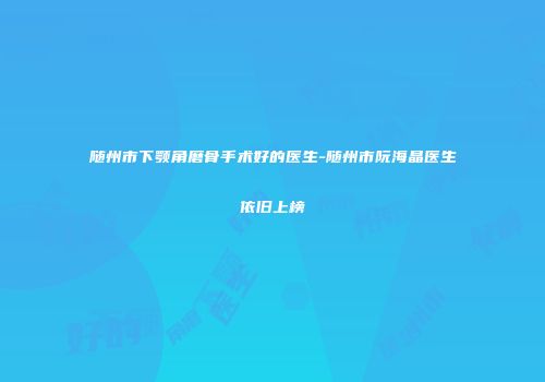 随州市下颚角磨骨手术好的医生-随州市阮海晶医生依旧上榜