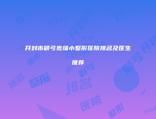 开封市颧弓宽缩小整形医院排名及医生推荐