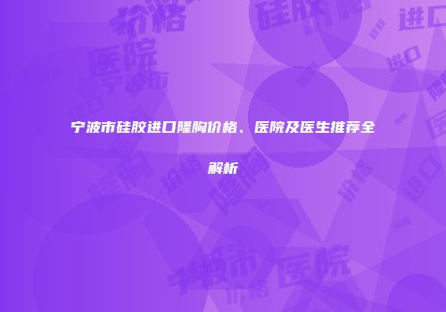 宁波市硅胶进口隆胸价格、医院及医生推荐全解析