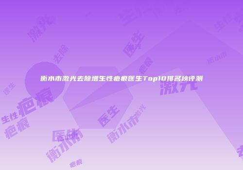 衡水市激光去除增生性疤痕医生Top10排名榜评测