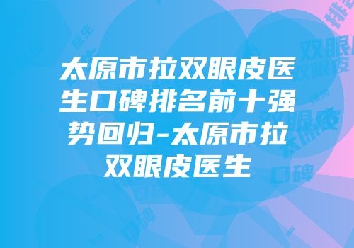 太原市拉双眼皮医生口碑排名前十强势回归-太原市拉双眼皮医生