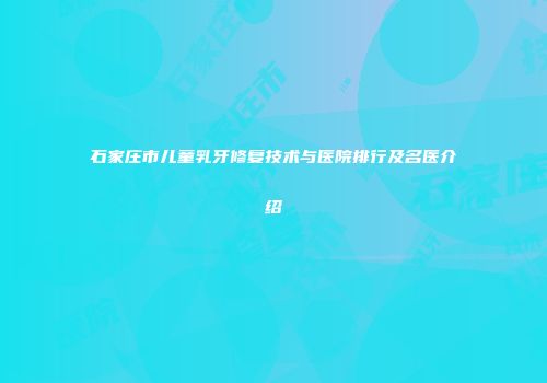 石家庄市儿童乳牙修复技术与医院排行及名医介绍