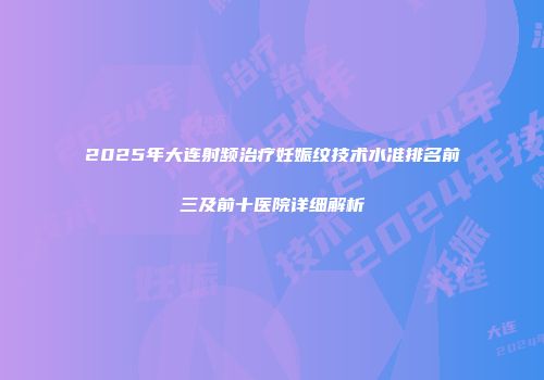 2025年大连射频治疗妊娠纹技术水准排名前三及前十医院详细解析
