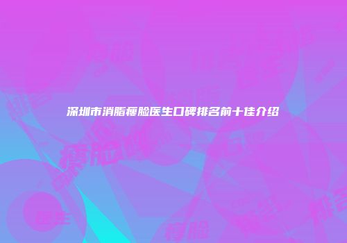 深圳市消脂瘦脸医生口碑排名前十佳介绍
