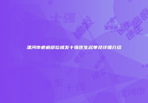 漯河市疤痕部位植发十强医生名单及详细介绍