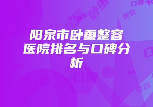 阳泉市卧蚕整容医院排名与口碑分析