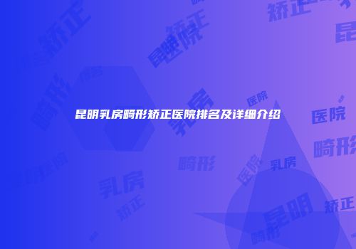 昆明乳房畸形矫正医院排名及详细介绍