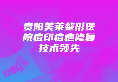 贵阳美莱整形医院痘印痘疤修复技术领先