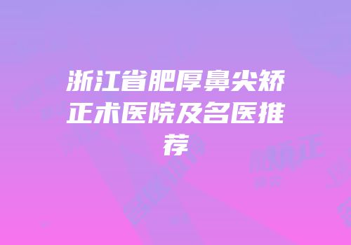浙江省肥厚鼻尖矫正术医院及名医推荐