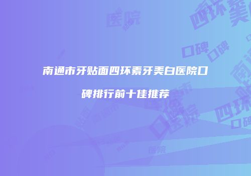 南通市牙贴面四环素牙美白医院口碑排行前十佳推荐