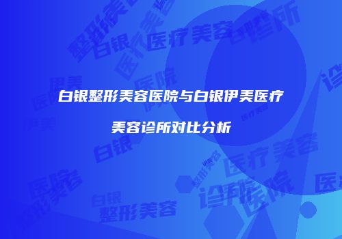 白银整形美容医院与白银伊美医疗美容诊所对比分析