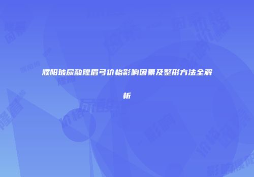 濮阳玻尿酸隆眉弓价格影响因素及整形方法全解析