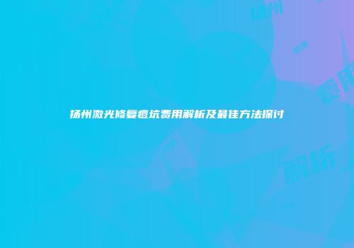扬州激光修复痘坑费用解析及最佳方法探讨