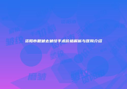 资阳市磨皱去皱纹手术价格解析与医院介绍
