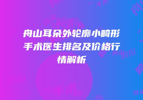 舟山耳朵外轮廓小畸形手术医生排名及价格行情解析