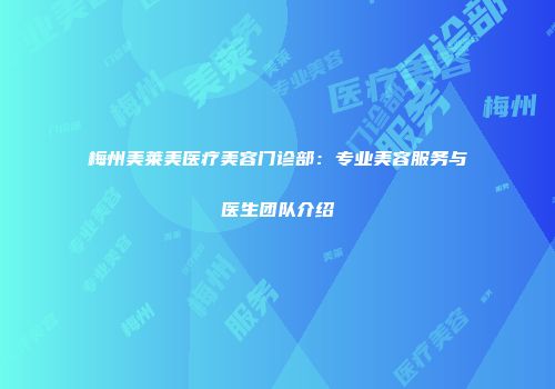 梅州美莱美医疗美容门诊部：专业美容服务与医生团队介绍