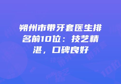 朔州市带牙套医生排名前10位：技艺精湛，口碑良好