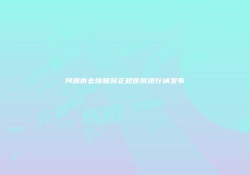 河源市去除腋臭正规医院排行榜发布