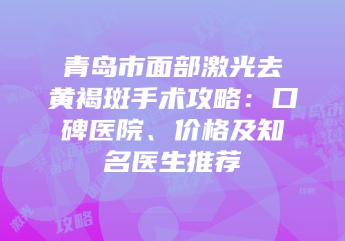 青岛市面部激光去黄褐斑手术攻略：口碑医院、价格及知名医生推荐