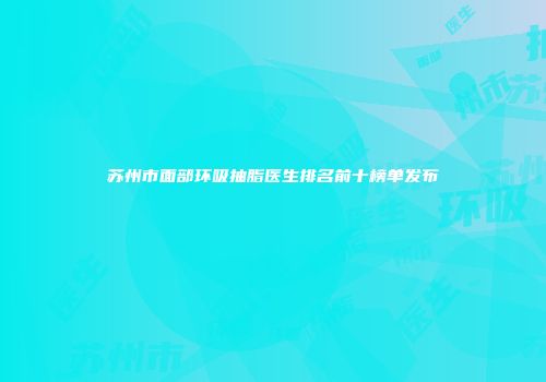 苏州市面部环吸抽脂医生排名前十榜单发布