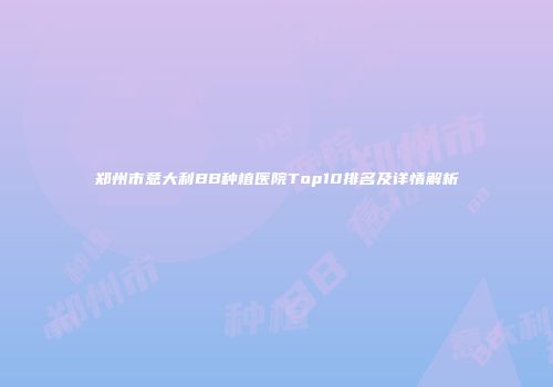 郑州市意大利BB种植医院Top10排名及详情解析