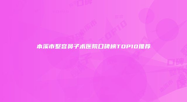 本溪市整容鼻子术医院口碑榜TOP10推荐