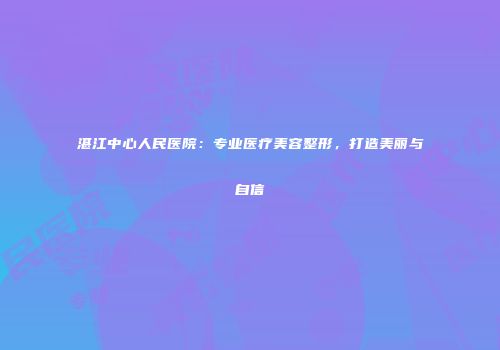 湛江中心人民医院：专业医疗美容整形，打造美丽与自信