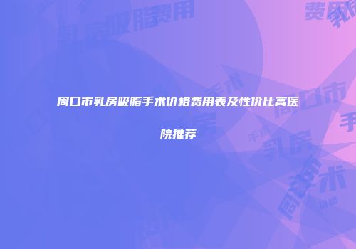 周口市乳房吸脂手术价格费用表及性价比高医院推荐