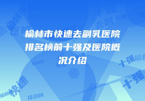 榆林市快速去副乳医院排名榜前十强及医院概况介绍