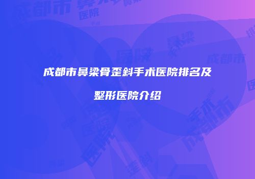 成都市鼻梁骨歪斜手术医院排名及整形医院介绍