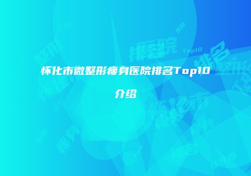 怀化市微整形瘦身医院排名Top10介绍