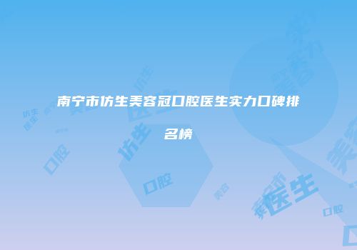 南宁市仿生美容冠口腔医生实力口碑排名榜