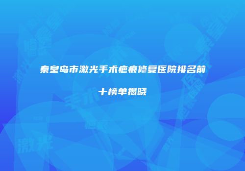 秦皇岛市激光手术疤痕修复医院排名前十榜单揭晓