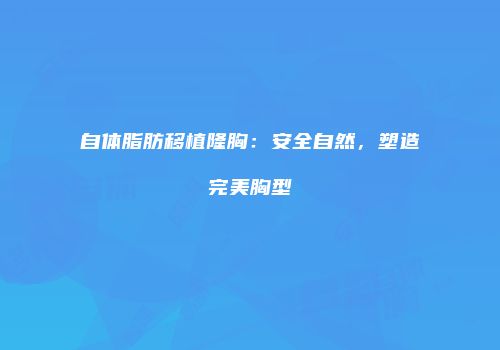 自体脂肪移植隆胸：安全自然，塑造完美胸型