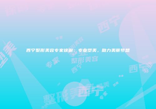 西宁整形美容专家徐俐：专业塑美，助力美丽梦想