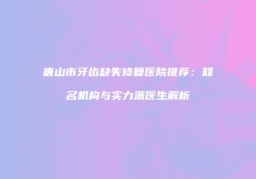唐山市牙齿缺失修复医院推荐：知名机构与实力派医生解析