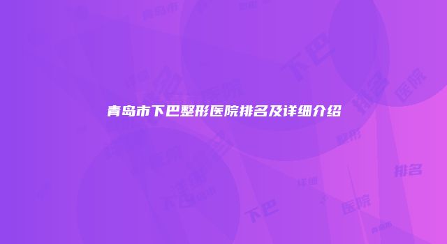 青岛市下巴整形医院排名及详细介绍