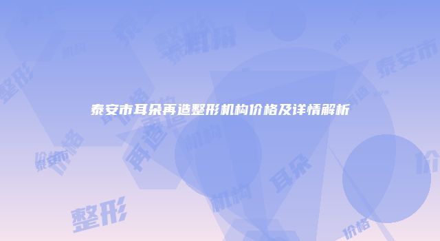泰安市耳朵再造整形机构价格及详情解析