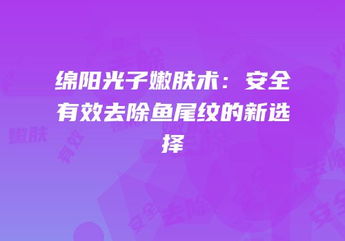 绵阳光子嫩肤术：安全有效去除鱼尾纹的新选择