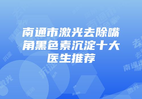 南通市激光去除嘴角黑色素沉淀十大医生推荐