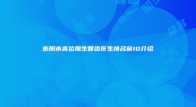 衡阳市高位阻生智齿医生排名前10介绍