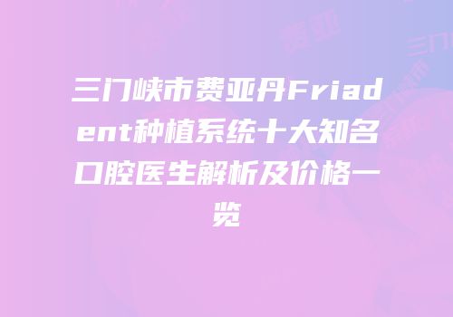 三门峡市费亚丹Friadent种植系统十大知名口腔医生解析及价格一览
